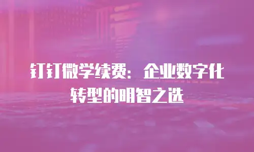 钉钉微学续费：企业数字化转型的明智之选