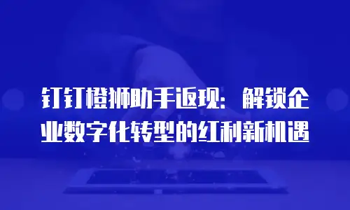 钉钉橙狮助手返现：解锁企业数字化转型的红利新机遇