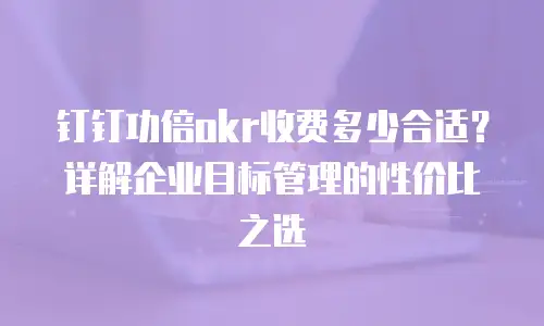 钉钉功倍okr收费多少合适？详解企业目标管理的性价比之选