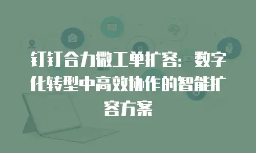 钉钉合力微工单扩容：数字化转型中高效协作的智能扩容方案