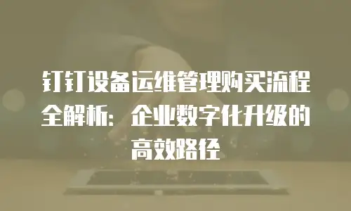 钉钉设备运维管理购买流程全解析：企业数字化升级的高效路径