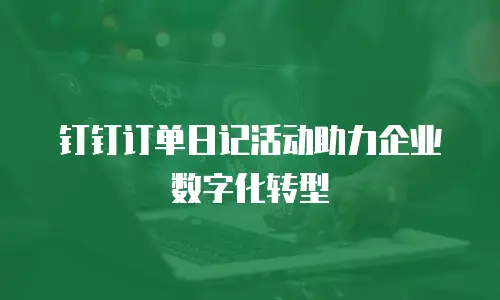 钉钉订单日记活动助力企业数字化转型