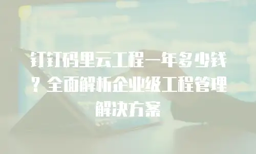 钉钉码里云工程一年多少钱？全面解析企业级工程管理解决方案