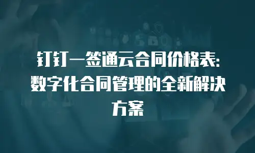 钉钉一签通云合同价格表：数字化合同管理的全新解决方案