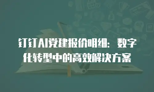 钉钉AI党建报价明细：数字化转型中的高效解决方案