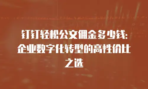 钉钉轻松公文佣金多少钱：企业数字化转型的高性价比之选