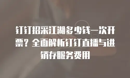 钉钉招采江湖多少钱一次开票？全面解析钉钉直播与进销存服务费用