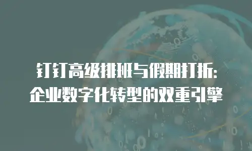 钉钉高级排班与假期打折：企业数字化转型的双重引擎