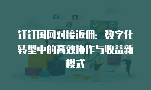 钉钉国网对接返佣：数字化转型中的高效协作与收益新模式