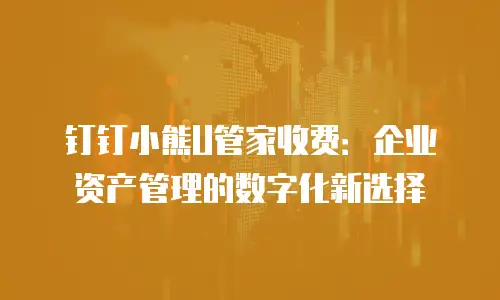 钉钉小熊U管家收费：企业资产管理的数字化新选择