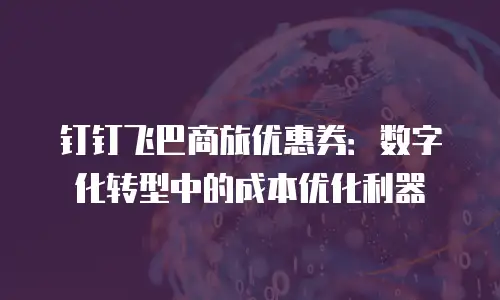 钉钉飞巴商旅优惠券：数字化转型中的成本优化利器