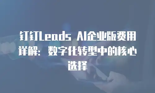 钉钉Leads AI企业版费用详解：数字化转型中的核心选择
