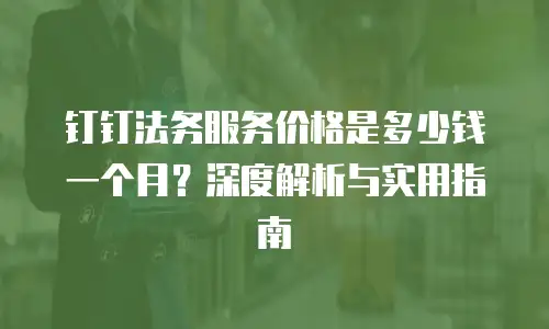 钉钉法务服务价格是多少钱一个月？深度解析与实用指南