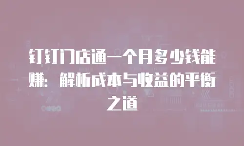钉钉门店通一个月多少钱能赚：解析成本与收益的平衡之道
