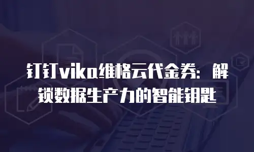 钉钉vika维格云代金券：解锁数据生产力的智能钥匙