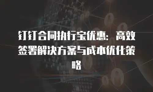 钉钉合同执行宝优惠：高效签署解决方案与成本优化策略