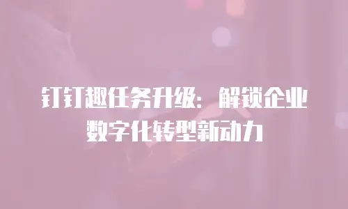 钉钉趣任务升级：解锁企业数字化转型新动力