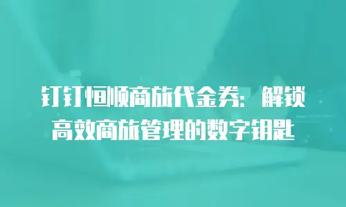钉钉恒顺商旅代金券：解锁高效商旅管理的数字钥匙