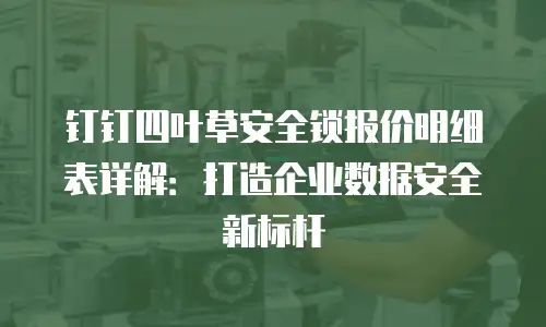 钉钉四叶草安全锁报价明细表详解：打造企业数据安全新标杆