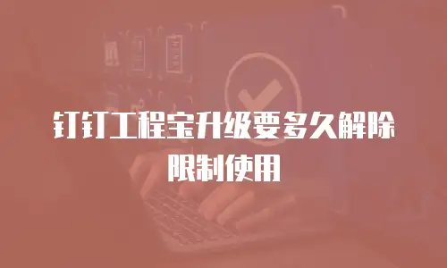 钉钉工程宝升级要多久解除限制使用
