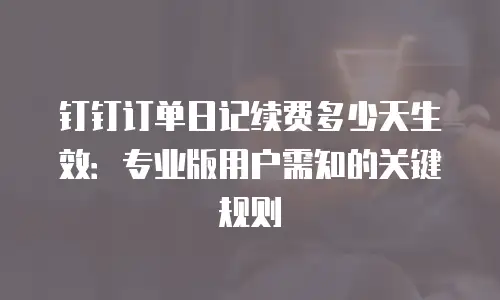 钉钉订单日记续费多少天生效：专业版用户需知的关键规则