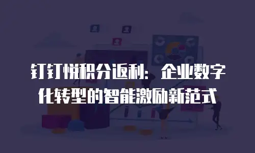 钉钉悦积分返利：企业数字化转型的智能激励新范式
