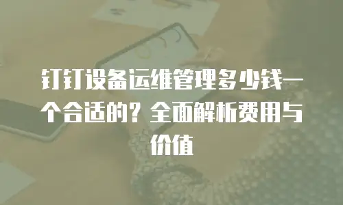 钉钉设备运维管理多少钱一个合适的？全面解析费用与价值
