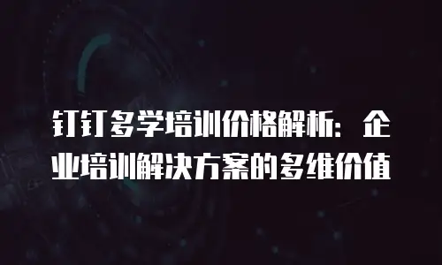 钉钉多学培训价格解析：企业培训解决方案的多维价值