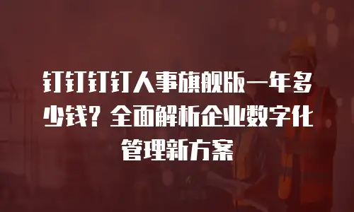 钉钉钉钉人事旗舰版一年多少钱？全面解析企业数字化管理新方案
