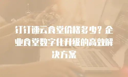 钉钉速云食堂价格多少？企业食堂数字化升级的高效解决方案
