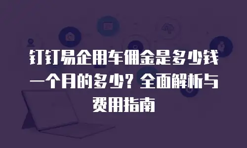 钉钉易企用车佣金是多少钱一个月的多少？全面解析与费用指南