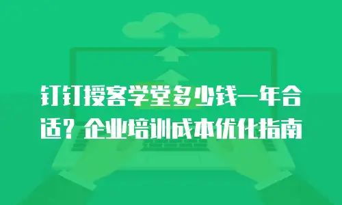 钉钉授客学堂多少钱一年合适？企业培训成本优化指南
