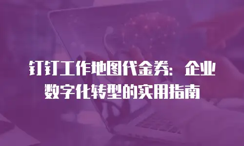 钉钉工作地图代金券：企业数字化转型的实用指南