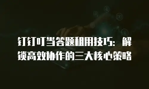 钉钉叮当答题租用技巧：解锁高效协作的三大核心策略