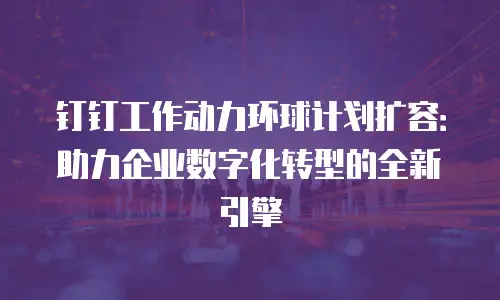 钉钉工作动力环球计划扩容：助力企业数字化转型的全新引擎
