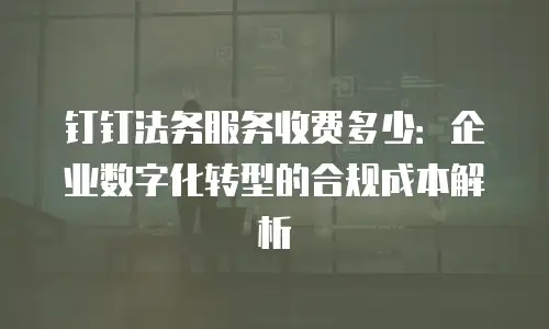 钉钉法务服务收费多少：企业数字化转型的合规成本解析