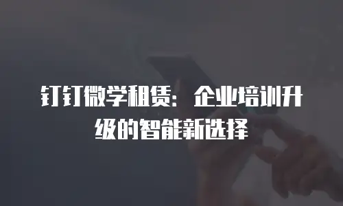 钉钉微学租赁：企业培训升级的智能新选择