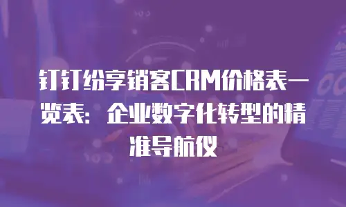 钉钉纷享销客CRM价格表一览表：企业数字化转型的精准导航仪