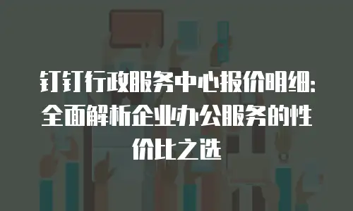 钉钉行政服务中心报价明细：全面解析企业办公服务的性价比之选