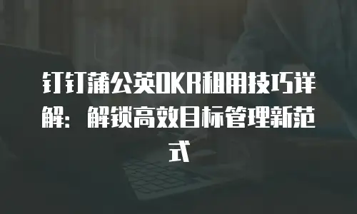 钉钉蒲公英OKR租用技巧详解：解锁高效目标管理新范式