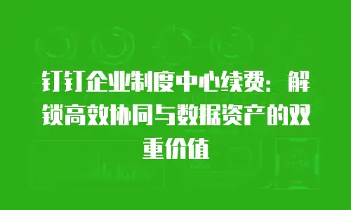 钉钉企业制度中心续费：解锁高效协同与数据资产的双重价值