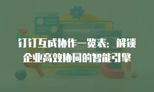 钉钉互成协作一览表：解锁企业高效协同的智能引擎