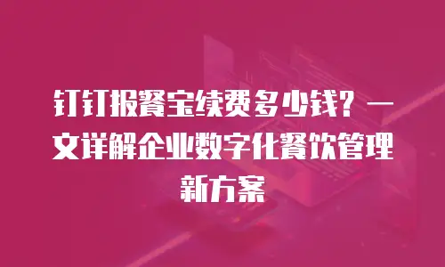 钉钉报餐宝续费多少钱？一文详解企业数字化餐饮管理新方案
