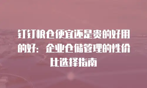 钉钉粮仓便宜还是贵的好用的好：企业仓储管理的性价比选择指南
