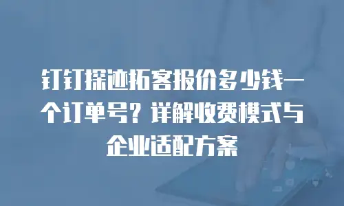 钉钉探迹拓客报价多少钱一个订单号？详解收费模式与企业适配方案