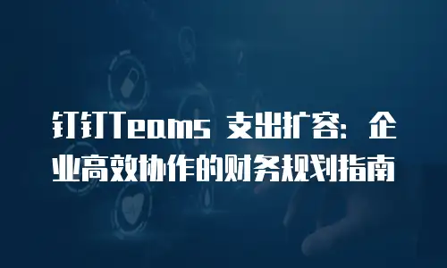 钉钉Teams 支出扩容：企业高效协作的财务规划指南