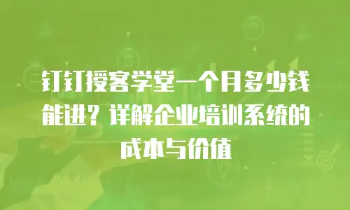 钉钉授客学堂一个月多少钱能进？详解企业培训系统的成本与价值