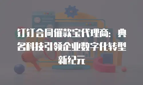 钉钉合同催款宝代理商：典名科技引领企业数字化转型新纪元