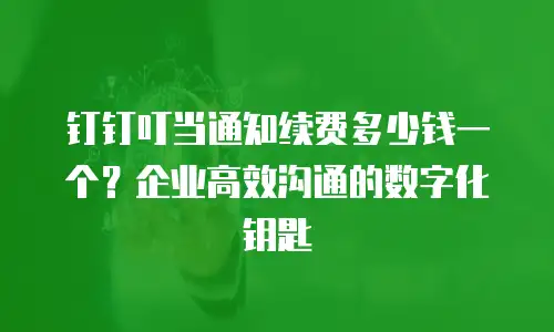 钉钉叮当通知续费多少钱一个？企业高效沟通的数字化钥匙