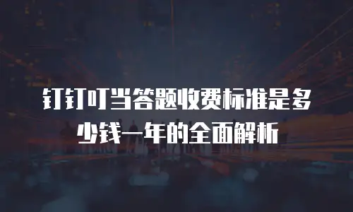 钉钉叮当答题收费标准是多少钱一年的全面解析